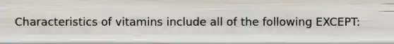 Characteristics of vitamins include all of the following EXCEPT: