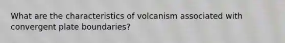 What are the characteristics of volcanism associated with convergent plate boundaries?