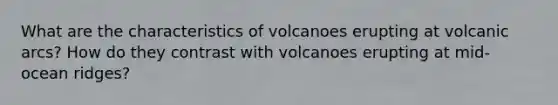 What are the characteristics of volcanoes erupting at volcanic arcs? How do they contrast with volcanoes erupting at mid-ocean ridges?