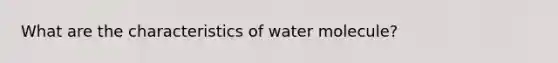 What are the characteristics of water molecule?