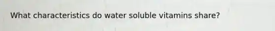 What characteristics do water soluble vitamins share?