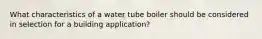 What characteristics of a water tube boiler should be considered in selection for a building application?