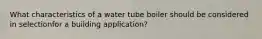 What characteristics of a water tube boiler should be considered in selectionfor a building application?