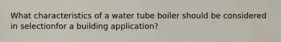 What characteristics of a water tube boiler should be considered in selectionfor a building application?