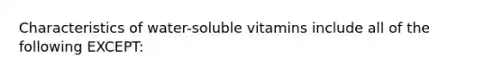 Characteristics of water-soluble vitamins include all of the following EXCEPT: