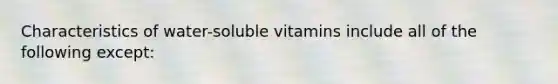 Characteristics of water-soluble vitamins include all of the following except: