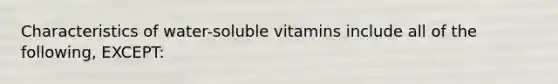 Characteristics of water-soluble vitamins include all of the following, EXCEPT: