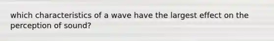 which characteristics of a wave have the largest effect on the perception of sound?