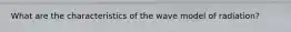 What are the characteristics of the wave model of radiation?