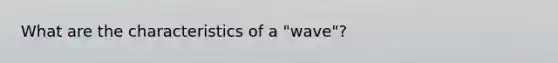 What are the characteristics of a "wave"?