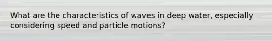 What are the characteristics of waves in deep water, especially considering speed and particle motions?