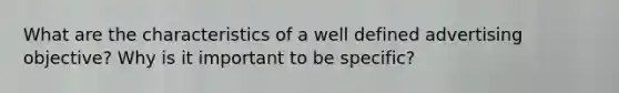 What are the characteristics of a well defined advertising objective? Why is it important to be specific?