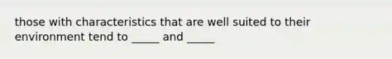 those with characteristics that are well suited to their environment tend to _____ and _____