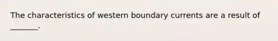 The characteristics of western boundary currents are a result of _______.