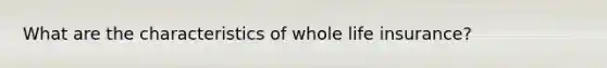 What are the characteristics of whole life insurance?
