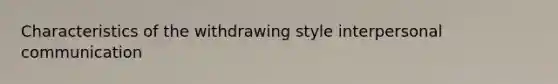 Characteristics of the withdrawing style interpersonal communication