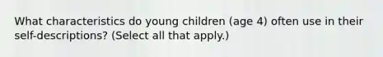 What characteristics do young children (age 4) often use in their self-descriptions? (Select all that apply.)