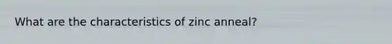 What are the characteristics of zinc anneal?