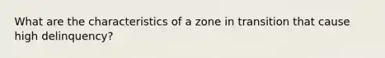 What are the characteristics of a zone in transition that cause high delinquency?