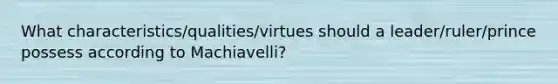 What characteristics/qualities/virtues should a leader/ruler/prince possess according to Machiavelli?