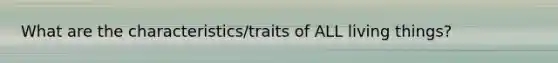 What are the characteristics/traits of ALL living things?