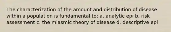 The characterization of the amount and distribution of disease within a population is fundamental to: a. analytic epi b. risk assessment c. the miasmic theory of disease d. descriptive epi