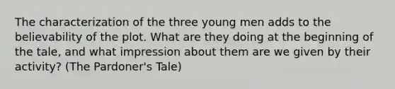 The characterization of the three young men adds to the believability of the plot. What are they doing at the beginning of the tale, and what impression about them are we given by their activity? (The Pardoner's Tale)