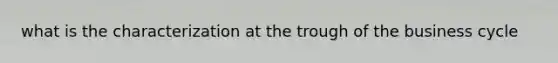 what is the characterization at the trough of the business cycle