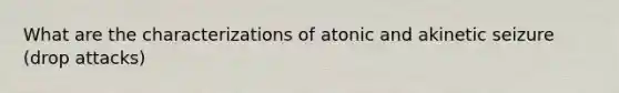 What are the characterizations of atonic and akinetic seizure (drop attacks)