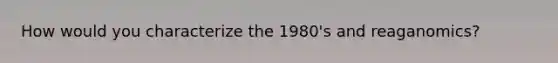 How would you characterize the 1980's and reaganomics?