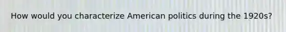 How would you characterize American politics during the 1920s?