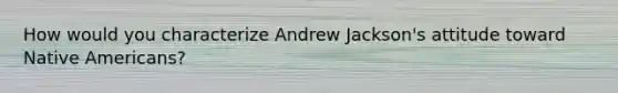 How would you characterize Andrew Jackson's attitude toward <a href='https://www.questionai.com/knowledge/k3QII3MXja-native-americans' class='anchor-knowledge'>native americans</a>?