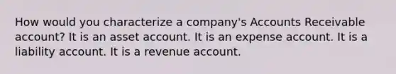 How would you characterize a company's Accounts Receivable account? It is an asset account. It is an expense account. It is a liability account. It is a revenue account.