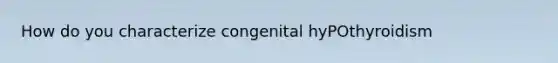 How do you characterize congenital hyPOthyroidism