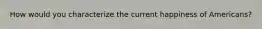 How would you characterize the current happiness of Americans?