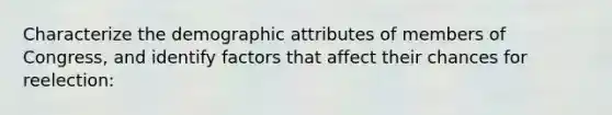 Characterize the demographic attributes of members of Congress, and identify factors that affect their chances for reelection: