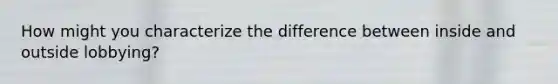 How might you characterize the difference between inside and outside lobbying?