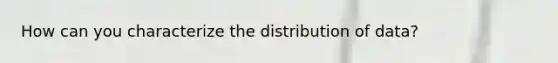 How can you characterize the distribution of data?