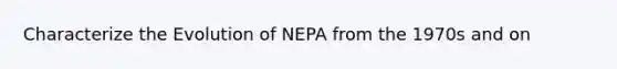 Characterize the Evolution of NEPA from the 1970s and on