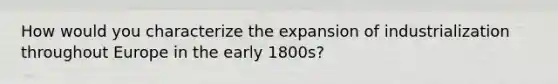 How would you characterize the expansion of industrialization throughout Europe in the early 1800s?