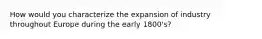 How would you characterize the expansion of industry throughout Europe during the early 1800's?