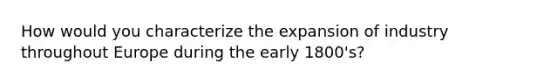 How would you characterize the expansion of industry throughout Europe during the early 1800's?