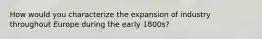 How would you characterize the expansion of industry throughout Europe during the early 1800s?