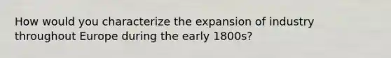 How would you characterize the expansion of industry throughout Europe during the early 1800s?