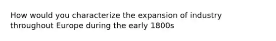 How would you characterize the expansion of industry throughout Europe during the early 1800s