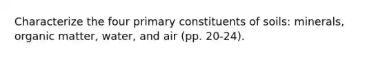 Characterize the four primary constituents of soils: minerals, organic matter, water, and air (pp. 20-24).
