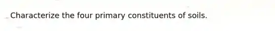 Characterize the four primary constituents of soils.