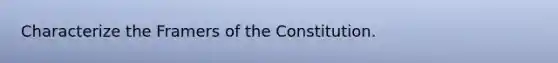 Characterize the Framers of the Constitution.