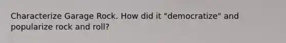 Characterize Garage Rock. How did it "democratize" and popularize rock and roll?
