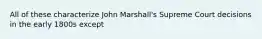 All of these characterize John Marshall's Supreme Court decisions in the early 1800s except